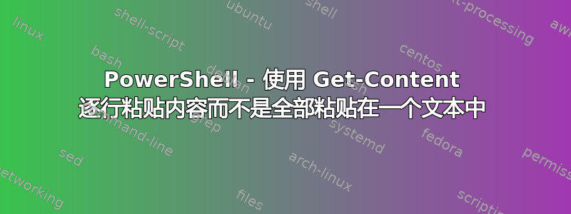 PowerShell - 使用 Get-Content 逐行粘贴内容而不是全部粘贴在一个文本中