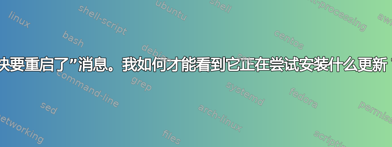 “快要重启了”消息。我如何才能看到它正在尝试安装什么更新？