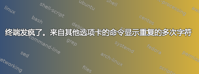 终端发疯了。来自其他选项卡的命令显示重复的多次字符