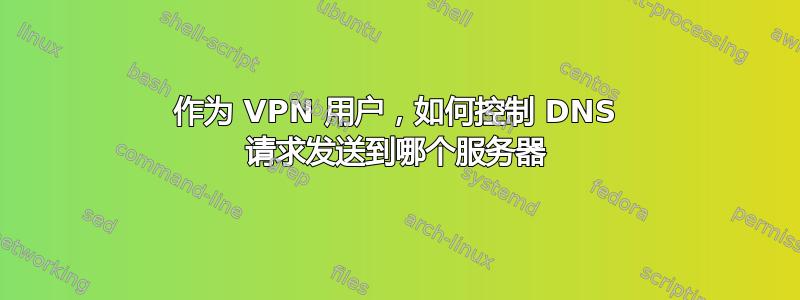 作为 VPN 用户，如何控制 DNS 请求发送到哪个服务器