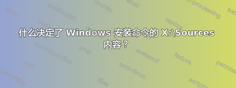 什么决定了 Windows 安装命令的 X:\Sources 内容？