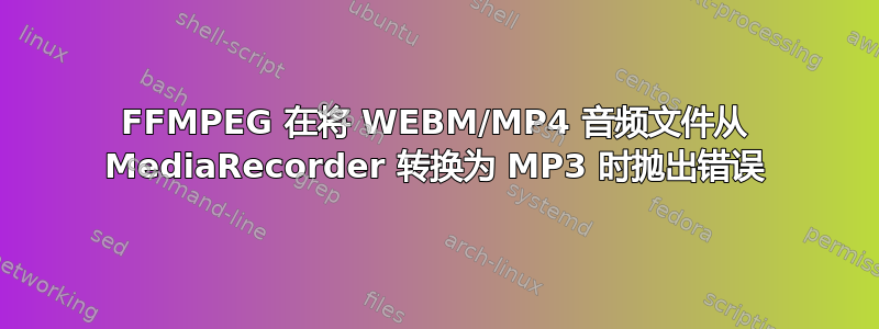 FFMPEG 在将 WEBM/MP4 音频文件从 MediaRecorder 转换为 MP3 时抛出错误