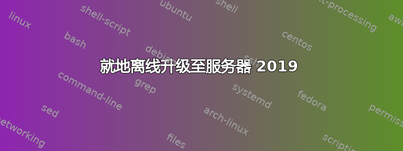 就地离线升级至服务器 2019