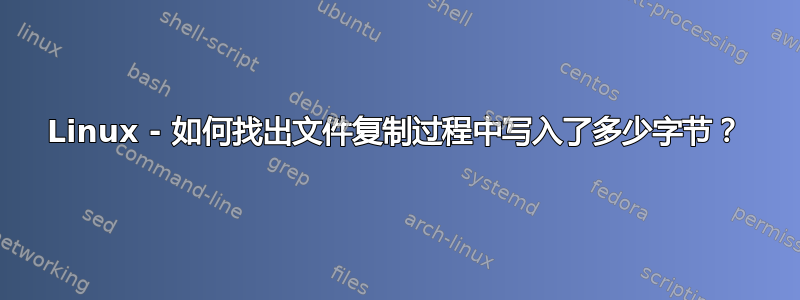 Linux - 如何找出文件复制过程中写入了多少字节？