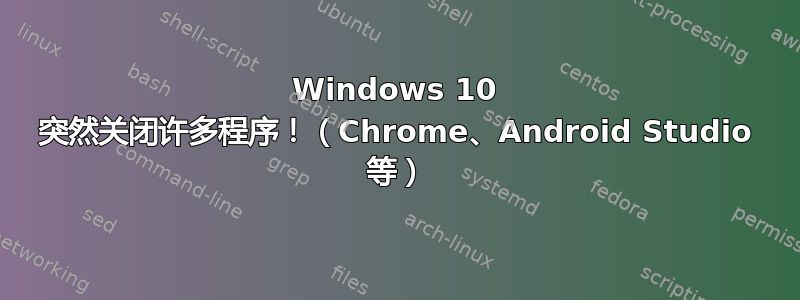 Windows 10 突然关闭许多程序！（Chrome、Android Studio 等）