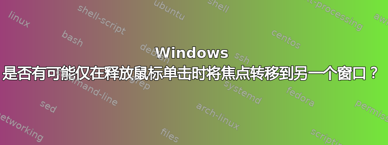 Windows 是否有可能仅在释放鼠标单击时将焦点转移到另一个窗口？