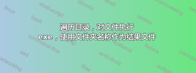 遍历目录，对文件执行 exe，使用文件夹名称作为结果文件