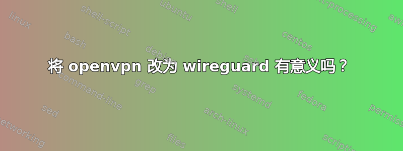 将 openvpn 改为 wireguard 有意义吗？