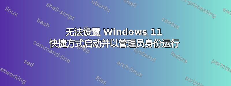 无法设置 Windows 11 快捷方式启动并以管理员身份运行