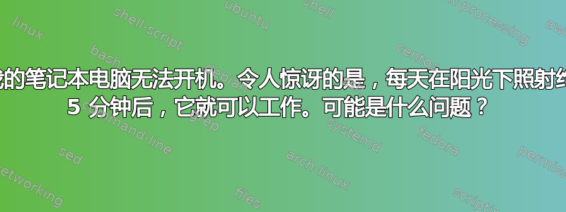 我的笔记本电脑无法开机。令人惊讶的是，每天在阳光下照射约​​ 5 分钟后，它就可以工作。可能是什么问题？