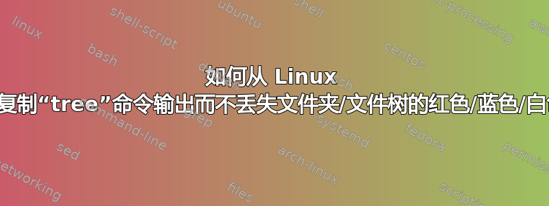 如何从 Linux 终端复制“tree”命令输出而不丢失文件夹/文件树的红色/蓝色/白色？