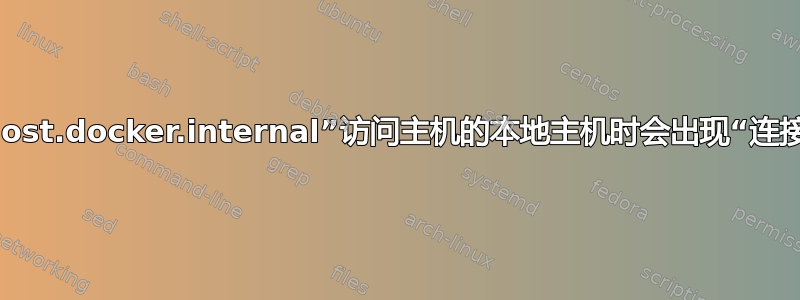 为什么当我使用“host.docker.internal”访问主机的本地主机时会出现“连接被拒绝”的情况？