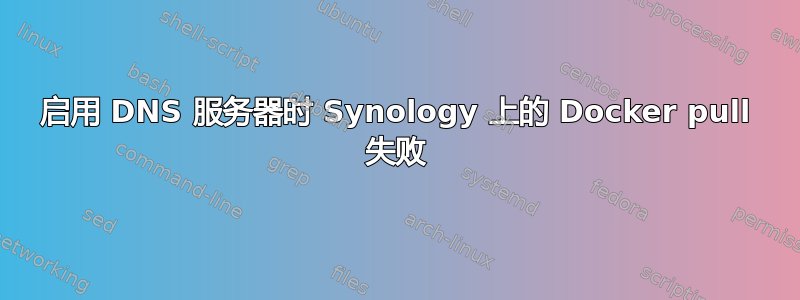 启用 DNS 服务器时 Synology 上的 Docker pull 失败