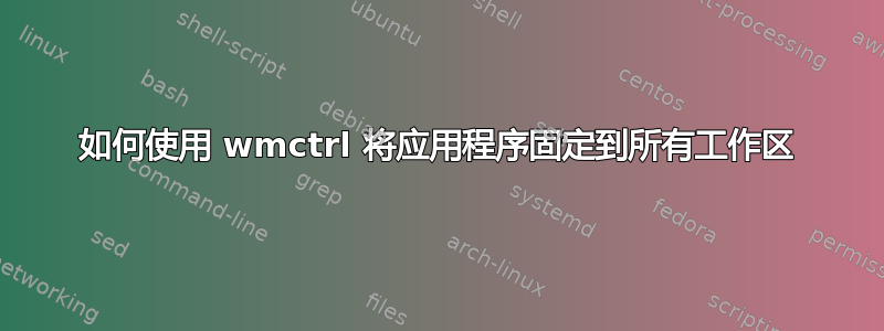 如何使用 wmctrl 将应用程序固定到所有工作区