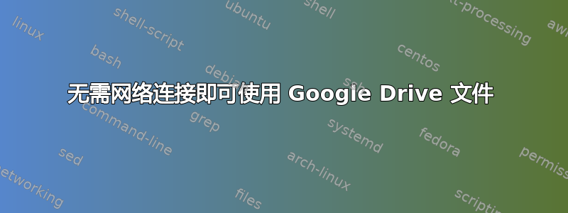 无需网络连接即可使用 Google Drive 文件