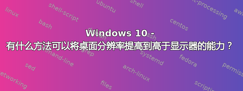 Windows 10 - 有什么方法可以将桌面分辨率提高到高于显示器的能力？