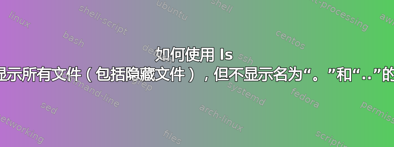 如何使用 ls 命令显示所有文件（包括隐藏文件），但不显示名为“。”和“..”的文件