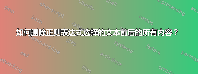 如何删除正则表达式选择的文本前后的所有内容？