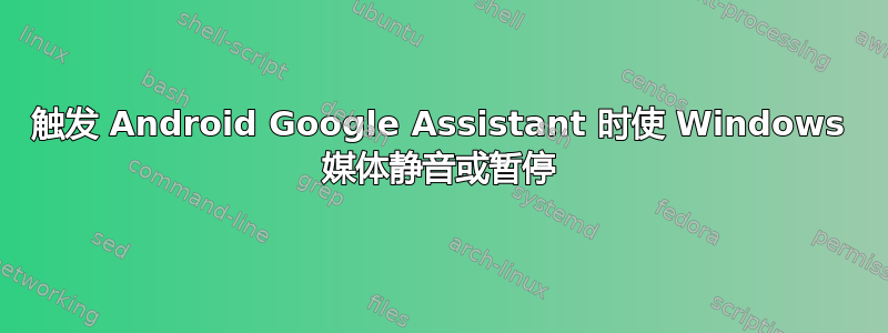 触发 Android Google Assistant 时使 Windows 媒体静音或暂停