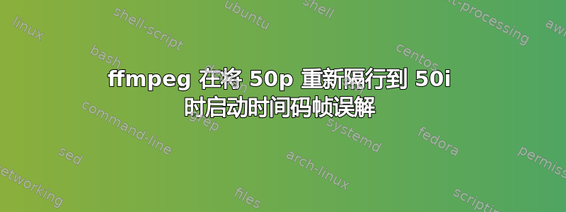 ffmpeg 在将 50p 重新隔行到 50i 时启动时间码帧误解