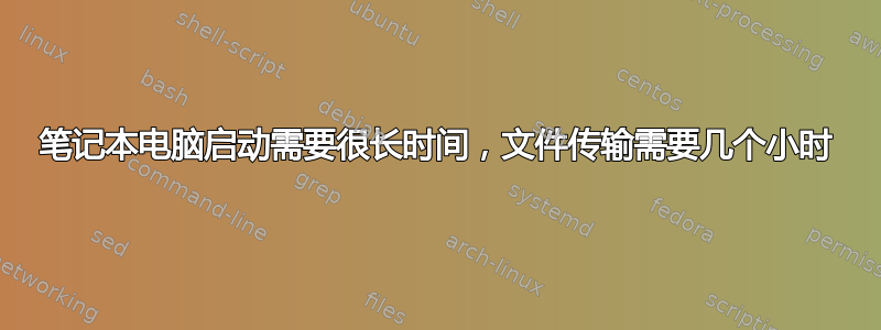 笔记本电脑启动需要很长时间，文件传输需要几个小时