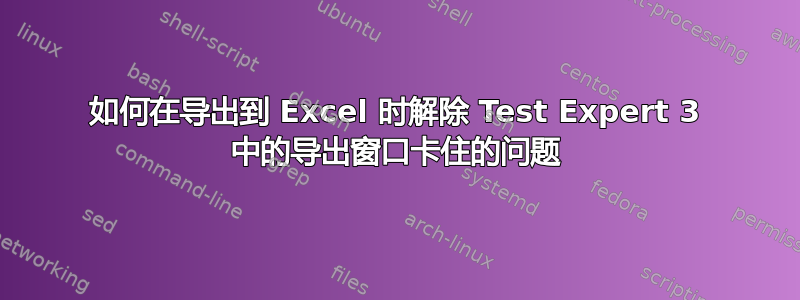 如何在导出到 Excel 时解除 Test Expert 3 中的导出窗口卡住的问题