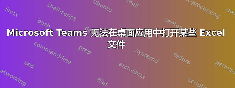 Microsoft Teams 无法在桌面应用中打开某些 Excel 文件