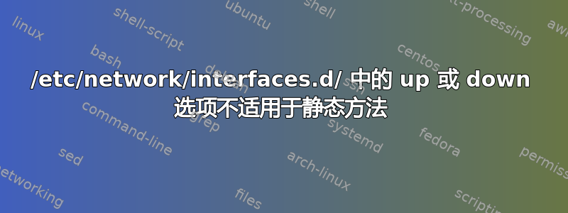 /etc/network/interfaces.d/ 中的 up 或 down 选项不适用于静态方法