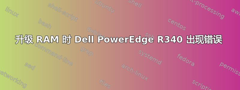 升级 RAM 时 Dell PowerEdge R340 出现错误