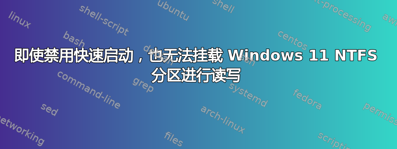 即使禁用快速启动，也无法挂载 Windows 11 NTFS 分区进行读写