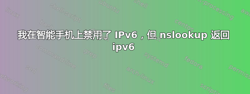 我在智能手机上禁用了 IPv6，但 nslookup 返回 ipv6