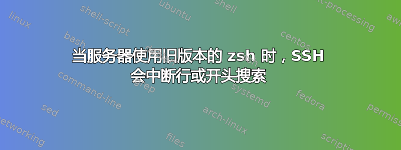 当服务器使用旧版本的 zsh 时，SSH 会中断行或开头搜索