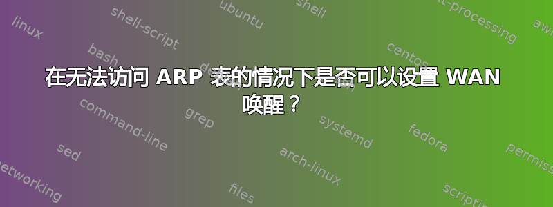 在无法访问 ARP 表的情况下是否可以设置 WAN 唤醒？