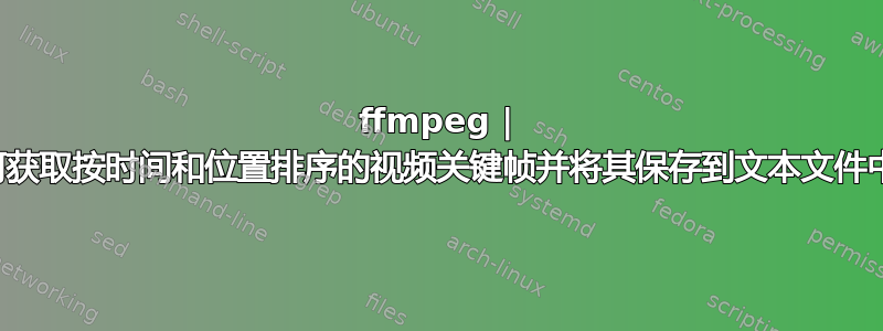 ffmpeg | 如何获取按时间和位置排序的视频关键帧并将其保存到文本文件中？