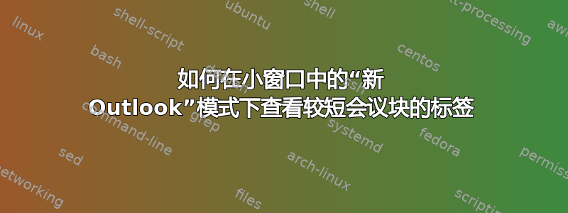 如何在小窗口中的“新 Outlook”模式下查看较短会议块的标签