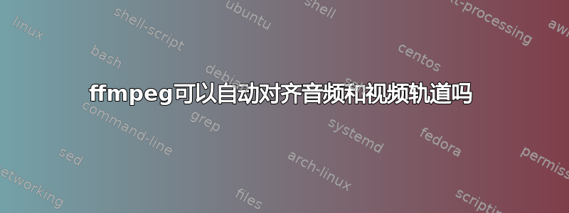 ffmpeg可以自动对齐音频和视频轨道吗