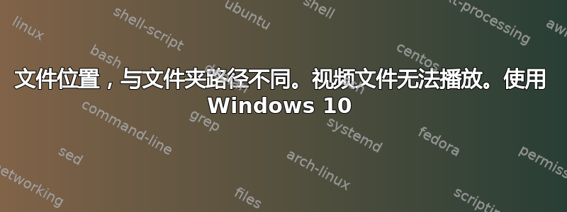 文件位置，与文件夹路径不同。视频文件无法播放。使用 Windows 10