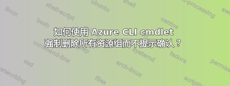 如何使用 Azure CLI cmdlet 强制删除所有资源组而不提示确认？