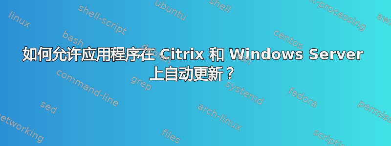 如何允许应用程序在 Citrix 和 Windows Server 上自动更新？