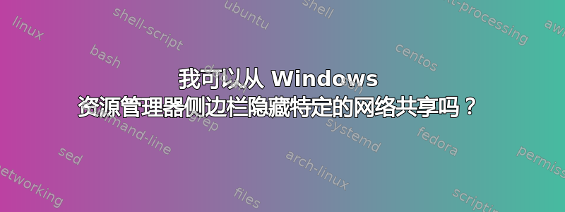 我可以从 Windows 资源管理器侧边栏隐藏特定的网络共享吗？