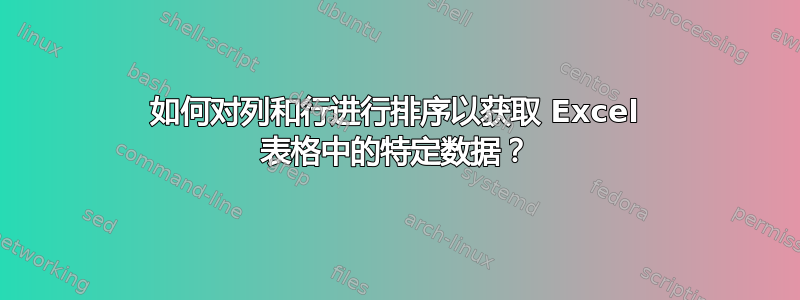 如何对列和行进行排序以获取 Excel 表格中的特定数据？