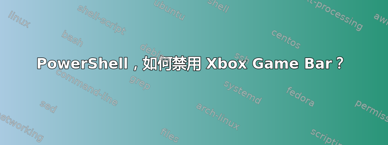 PowerShell，如何禁用 Xbox Game Bar？