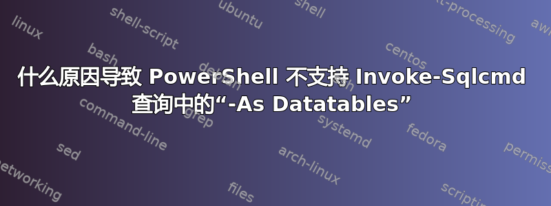 什么原因导致 PowerShell 不支持 Invoke-Sqlcmd 查询中的“-As Datatables”