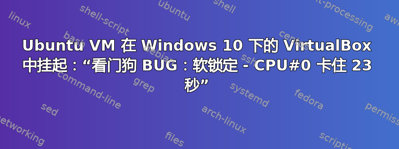 Ubuntu VM 在 Windows 10 下的 VirtualBox 中挂起：“看门狗 BUG：软锁定 - CPU#0 卡住 23 秒”