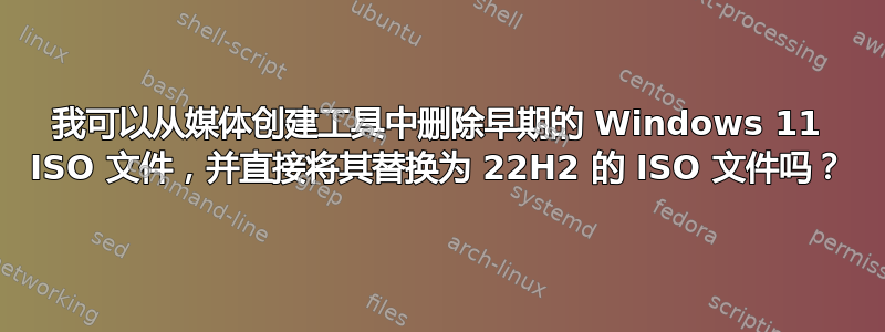 我可以从媒体创建工具中删除早期的 Windows 11 ISO 文件，并直接将其替换为 22H2 的 ISO 文件吗？