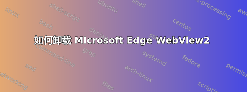 如何卸载 Microsoft Edge WebView2