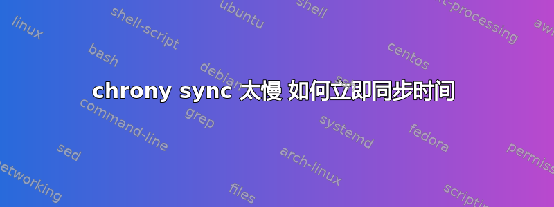 chrony sync 太慢 如何立即同步时间