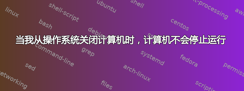 当我从操作系统关闭计算机时，计算机不会停止运行