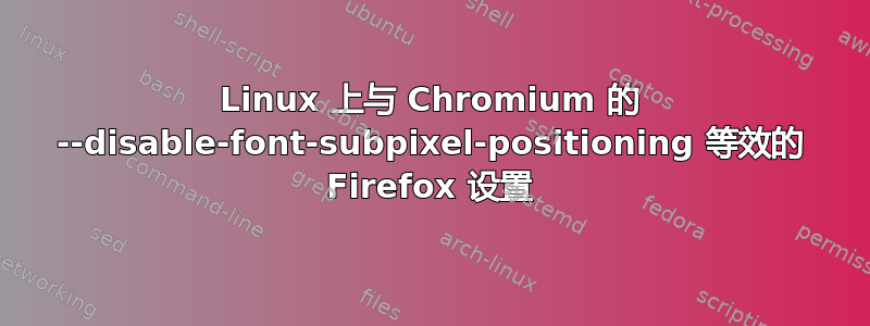 Linux 上与 Chromium 的 --disable-font-subpixel-positioning 等效的 Firefox 设置