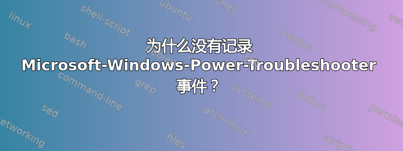 为什么没有记录 Microsoft-Windows-Power-Troubleshooter 事件？